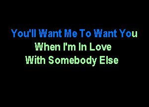 You'll Want Me To Want You
When I'm In Love

With Somebody Else