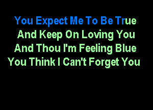 You Expect Me To Be True
And Keep On Loving You
And Thou I'm Feeling Blue

You Think I Can't Forget You