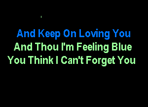 And Keep On Loving You
And Thou I'm Feeling Blue

You Think I Can't Forget You