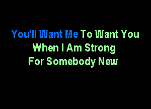 You'll Want Me To Want You
When lAm Strong

For Somebody New