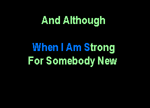 And Although

When lAm Strong

For Somebody New