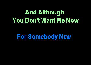 And Although
You Don't Want Me Now

For Somebody New