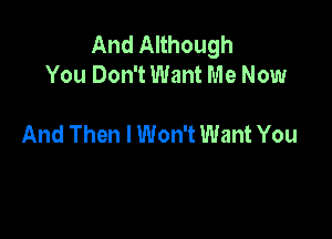 And Although
You Don't Want Me Now

And Then I Won't Want You