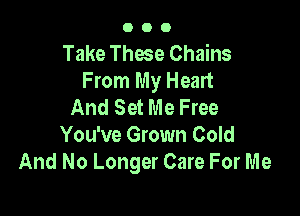 000

Take These Chains
From My Heart
And Set Me Free

You've Grown Cold
And No Longer Care For Me