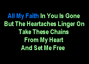 All My Faith In You Is Gone
But The Headaches Linger 0n
Take These Chains

From My Heart
And Set Me Free