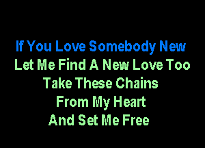 If You Love Somebody New
Let Me Find A New Love Too

Take These Chains
From My Heart
And Set Me Free