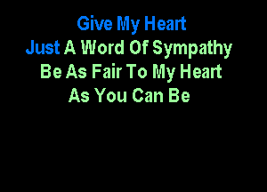 Give My Heart
Just A Word Of Sympathy
Be As Fair To My Heart
As You Can Be
