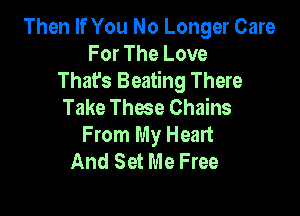 Then If You No Longer Care
For The Love
That's Beating There
Take These Chains

From My Heart
And Set Me Free