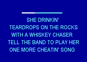 SHE DRINKIN'
TEARDROPS ON THE ROCKS
WITH A WHISKEY CHASER
TELL THE BAND TO PLAY HER
ONE MORE CHEATIN' SONG