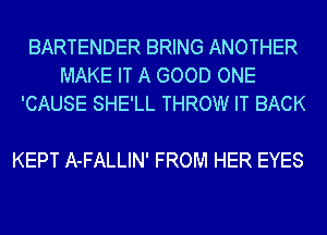 BARTENDER BRING ANOTHER
MAKE IT A GOOD ONE
'CAUSE SHE'LL THROW IT BACK

KEPT A-FALLIN' FROM HER EYES