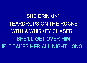 SHE DRINKIN'
TEARDROPS ON THE ROCKS
WITH A WHISKEY CHASER
SHE'LL GET OVER HIM
IF IT TAKES HER ALL NIGHT LONG