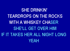 SHE DRINKIN'
TEARDROPS ON THE ROCKS
WITH A WHISKEY CHASER
SHE'LL GET OVER HIM
IF IT TAKES HER ALL NIGHT LONG
YEAH