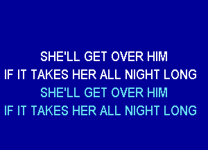 SHE'LL GET OVER HIM

IF IT TAKES HER ALL NIGHT LONG
SHE'LL GET OVER HIM

IF IT TAKES HER ALL NIGHT LONG