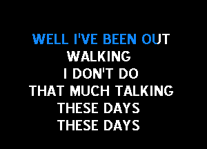 WELL I'VE BEEN OUT
WALKING
I DON'T DO

THAT MUCH TALKING
THESE DAYS
THESE DAYS