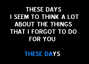 THESE DAYS
I SEEM TO THINK A LOT
ABOUT THE THINGS
THAT I FORGOT TO DO
FOR YOU

THESE DAYS