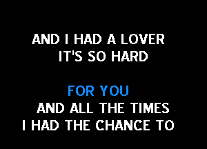 AND I HAD A LOVER
IT'S SO HARD

FOR YOU
AND ALL THE TIMES
I HAD THE CHANCE TO