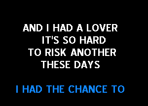 AND I HAD A LOVER
IT'S SO HARD
TO RISK ANOTHER
THESE DAYS

I HAD THE CHANCE TO