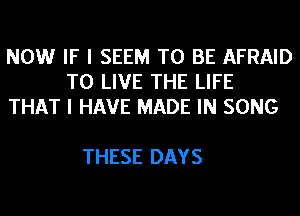 NOW IF I SEEM TO BE AFRAID
TO LIVE THE LIFE
THAT I HAVE MADE IN SONG

THESE DAYS