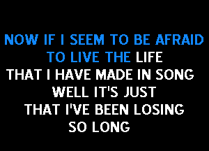 NOW IF I SEEM TO BE AFRAID
TO LIVE THE LIFE
THAT I HAVE MADE IN SONG
WELL IT'S JUST
THAT I'VE BEEN LOSING
SO LONG
