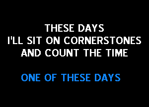 THESE DAYS
I'LL SIT 0N CORNERSTONES
AND COUNT THE TIME

ONE OF THESE DAYS