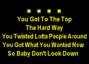 n n n a
You Got To The Top
The Hard Way
You Twisted Lotta People Around
You GotWhat You Wanted Now
So Baby Don't Look Down