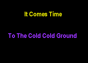 It Comes Time

To The Cold Cold Ground