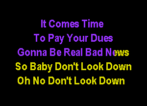 It Comes Time
To Pay Your Dues
Gonna Be Real Bad News

80 Baby Don't Look Down
Oh No Don't Look Down