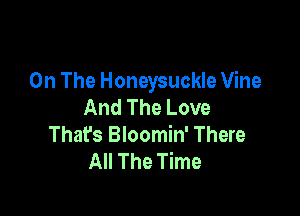 On The Honeysuckle Vine
And The Love

That's Bloomin' There
All The Time