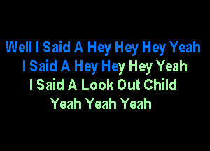 Well I Said A Hey Hey Hey Yeah
I Said A Hey Hey Hey Yeah

lSaid A Look Out Child
Yeah Yeah Yeah