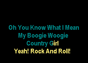 Oh You Know What I Mean

My Boogie Woogie
Country Girl
Yeah! Rock And Roll!