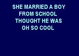 SHE MARRIED A BOY
FROM SCHOOL
THOUGHT HE WAS
OH 30 COOL
