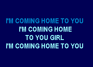 I'M COMING HOME

TO YOU GIRL
I'M COMING HOME TO YOU