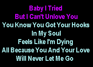 Baby I Tried
But I Can't Unlove You
You Know You Got Your Hooks

In My Soul
Feels Like I'm Dying
All Because You And Your Love
Will Never Let Me Go