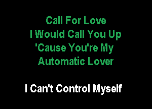 Call For Love
I Would Call You Up
'Cause You're My
Automatic Lover

I Can't Control Myself