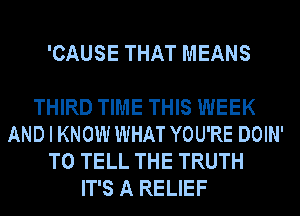 'CAUSE THAT MEANS

THIRD TIME THIS WEEK
AND I KNOW WHAT YOU'RE DOIN'
TO TELL THE TRUTH
IT'S A RELIEF