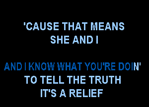 'CAUSE THAT MEANS
SHE ANDI

AND I KNOW WHAT YOU'RE DOIN'
TO TELL THE TRUTH
IT'S A RELIEF