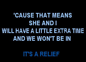 'CAUSE THAT MEANS
SHE AND I
WILL HAVE A LITTLE EXTRA TIME
AND WE WON'T BE IN

IT'S A RELIEF