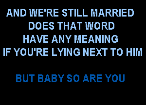 AND WE'RE STILL MARRIED
DOES THAT WORD
HAVE ANY MEANING
IF YOU'RE LYING NEXT T0 HIM

BUT BABY SO ARE YOU