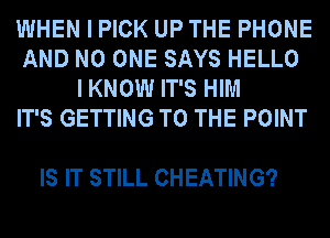 WHEN I PICK UP THE PHONE
AND NO ONE SAYS HELLO
IKNOW IT'S HIM
IT'S GETTING TO THE POINT

IS IT STILL CHEATING?
