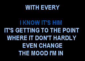 WITH EVERY

I KNOW IT'S HIM
IT'S GETTING TO THE POINT
WHERE IT DON'T HARDLY
EVEN CHANGE
THE MOOD I'M IN