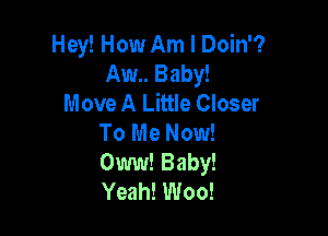 Hey! How Am I Doin?
Aw.. Baby!
Move A Little Closer

To Me Now!
Oww! Baby!
Yeah! Woo!