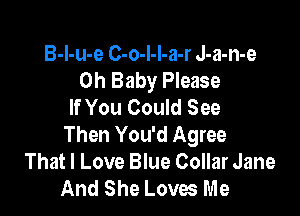 B-I-u-e C-o-I-I-a-r J-a-n-e
Oh Baby Please
If You Could See

Then You'd Agree
That I Love Blue Collar Jane
And She Loves Me