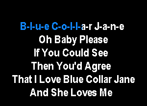 B-I-u-e C-o-I-I-a-r J-a-n-e
Oh Baby Please
If You Could See

Then You'd Agree
That I Love Blue Collar Jane
And She Loves Me