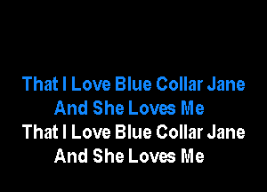 That I Love Blue Collar Jane

And She Loves Me
That I Love Blue Collar Jane
And She Loves Me