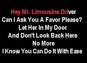 Hey Mr. Limousine Driver
Can I Ask You A Favor Please?
Let Her In My Door
And Don't Look Back Here
No More
I Know You Can Do ItWith Ease