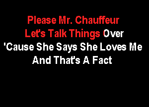 Please Mr. Chauffeur
Let's Talk Things Over
'Cause She Says She Loves Me

And That's A Fact