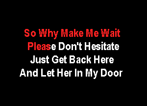 So Why Make Me Wait
Please Don't Hesitate

Just Get Back Here
And Let Her In My Door