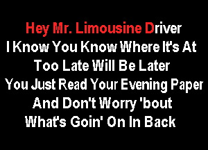 Hey Mr. Limousine Driver
I Know You Know Where It's At
Too Late Will Be Later
You Just Read Your Evening Paper
And Don't Wony 'bout
What's Goin' On In Back