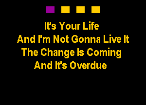 DUDE!

It's Your Life
And I'm Not Gonna Live It

The Change Is Coming
And It's Overdue