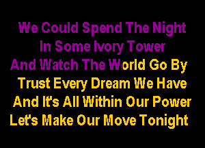We Could Spend The Night
In Some Ivony Tower
And Watch The World Go By
Trust Evely Dream We Have
And It's All Within Our Power
Let's Make Our Move Tonight